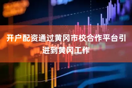 开户配资通过黄冈市校合作平台引进到黄冈工作