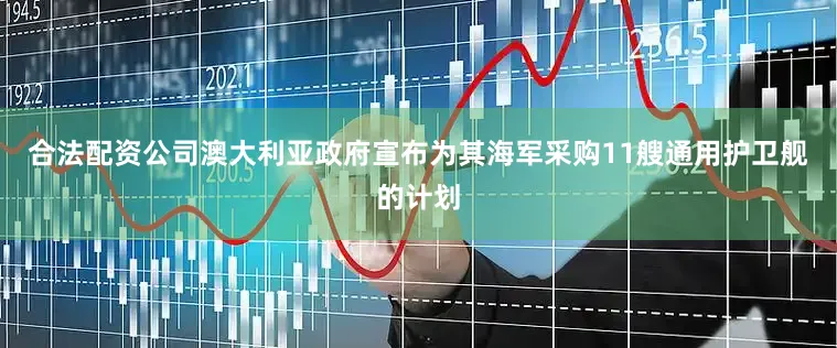 合法配资公司澳大利亚政府宣布为其海军采购11艘通用护卫舰的计划