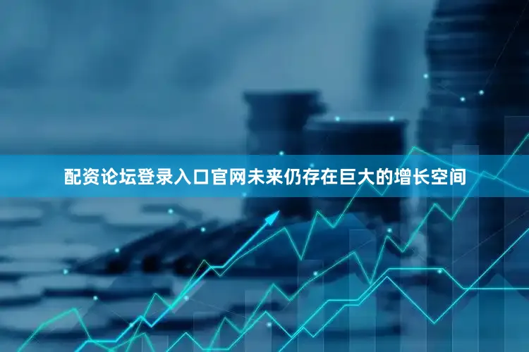 配资论坛登录入口官网未来仍存在巨大的增长空间