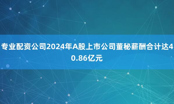 专业配资公司2024年A股上市公司董秘薪酬合计达40.86亿元