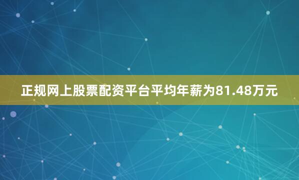 正规网上股票配资平台平均年薪为81.48万元