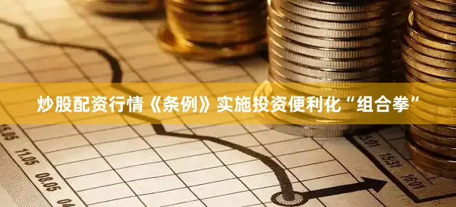 炒股配资行情《条例》实施投资便利化“组合拳”