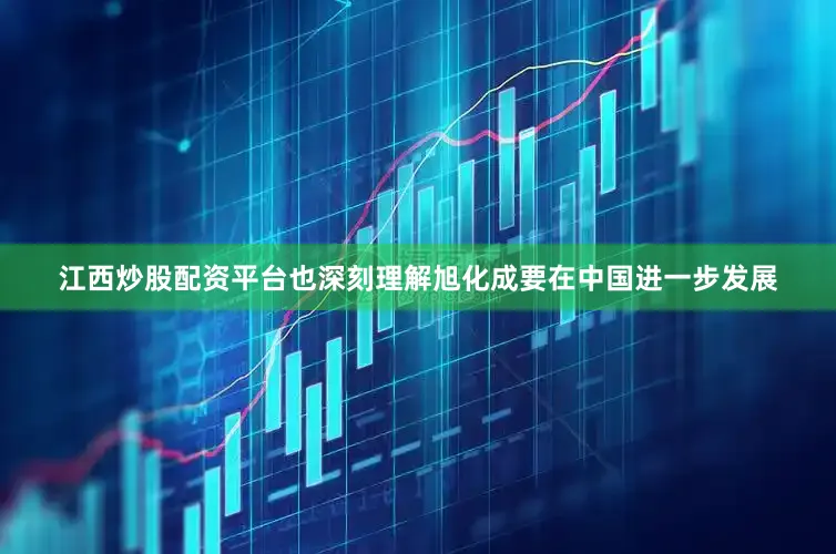 江西炒股配资平台也深刻理解旭化成要在中国进一步发展