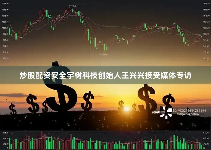炒股配资安全宇树科技创始人王兴兴接受媒体专访
