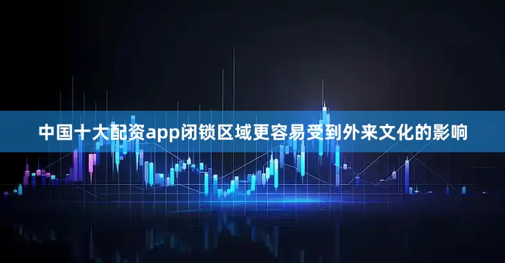 中国十大配资app闭锁区域更容易受到外来文化的影响