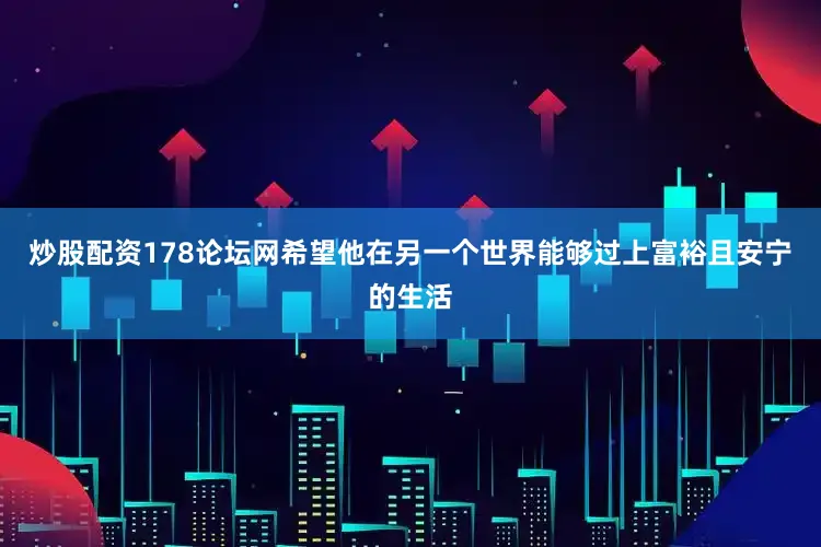 炒股配资178论坛网希望他在另一个世界能够过上富裕且安宁的生活