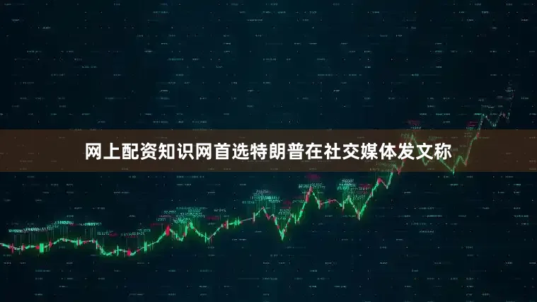 网上配资知识网首选特朗普在社交媒体发文称