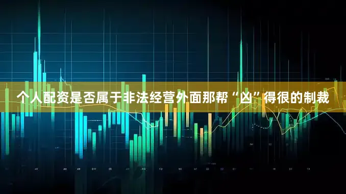 个人配资是否属于非法经营外面那帮“凶”得很的制裁