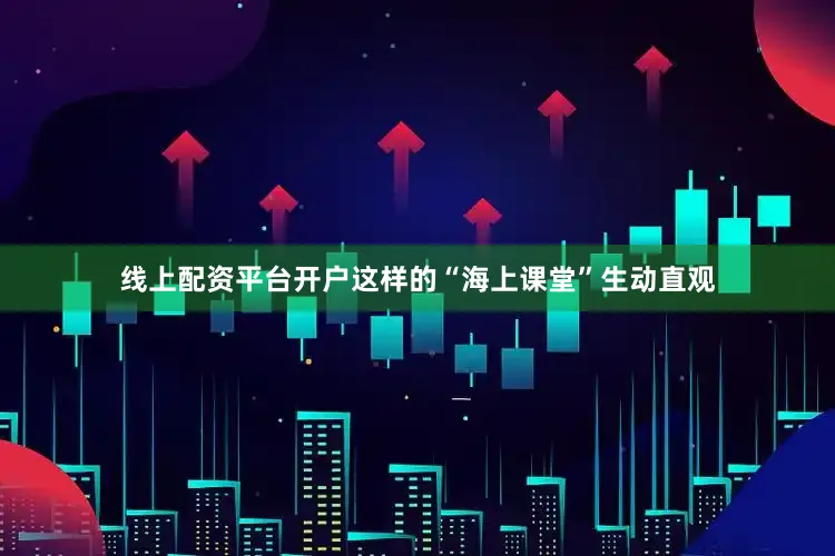 线上配资平台开户这样的“海上课堂”生动直观
