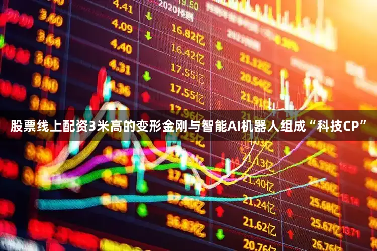 股票线上配资3米高的变形金刚与智能AI机器人组成“科技CP”