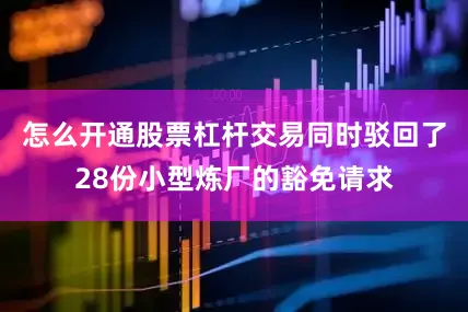 怎么开通股票杠杆交易同时驳回了28份小型炼厂的豁免请求