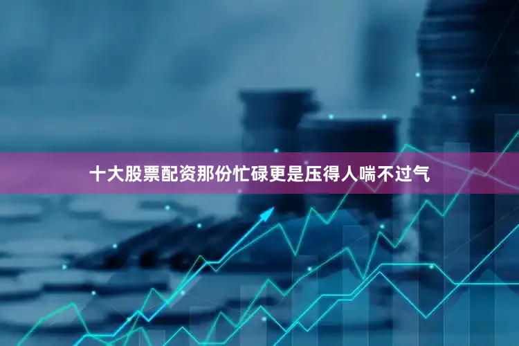 十大股票配资那份忙碌更是压得人喘不过气