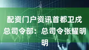 配资门户资讯首都卫戍总司令部：总司令张耀明
