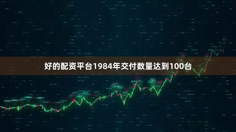 好的配资平台1984年交付数量达到100台