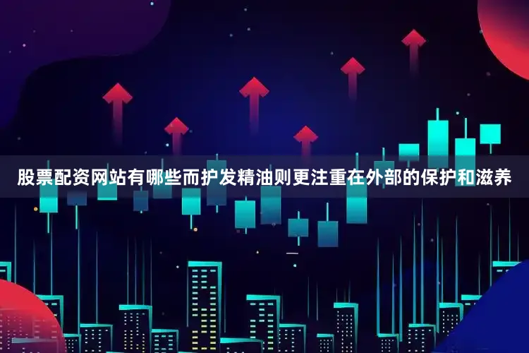 股票配资网站有哪些而护发精油则更注重在外部的保护和滋养