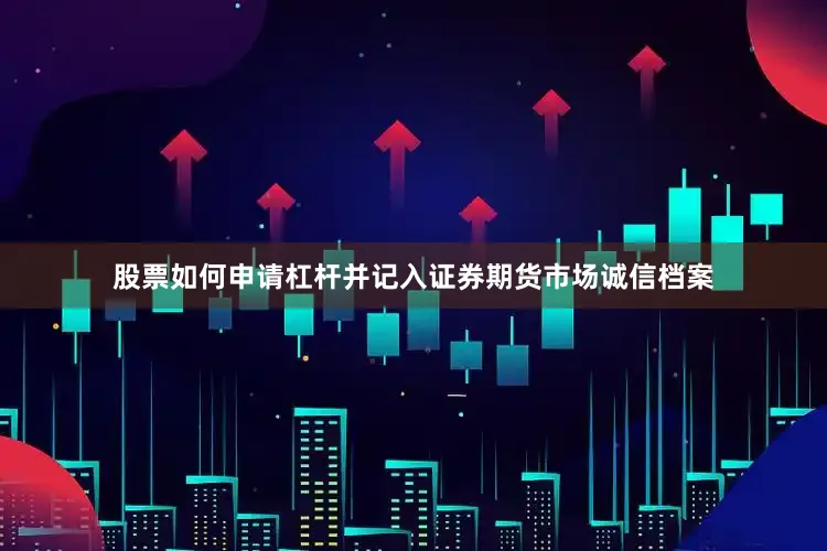 股票如何申请杠杆并记入证券期货市场诚信档案