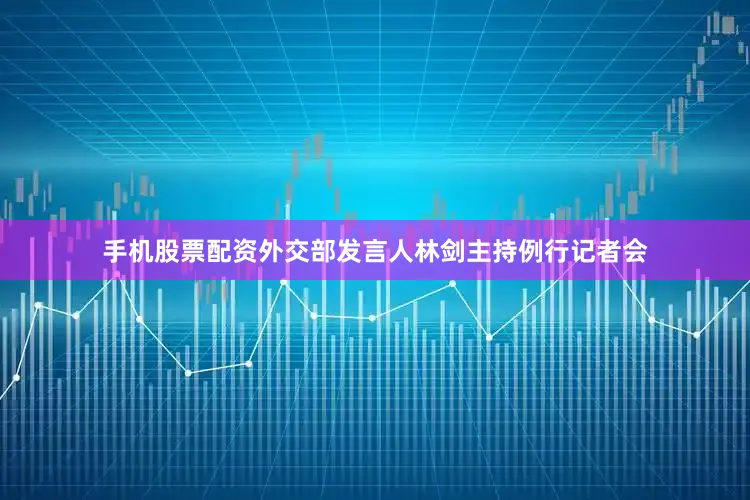 手机股票配资外交部发言人林剑主持例行记者会