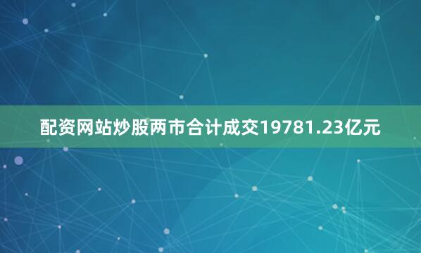 配资网站炒股两市合计成交19781.23亿元