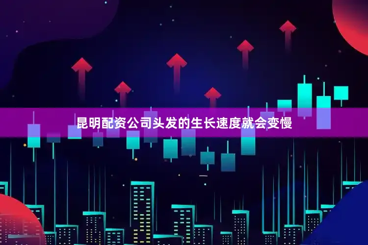 昆明配资公司头发的生长速度就会变慢
