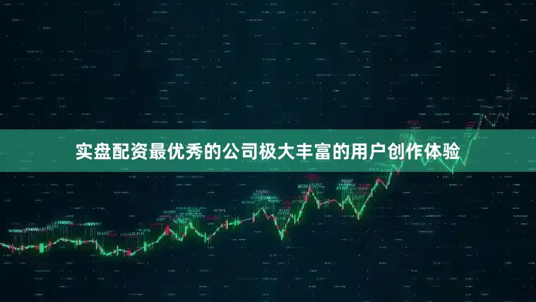 实盘配资最优秀的公司极大丰富的用户创作体验