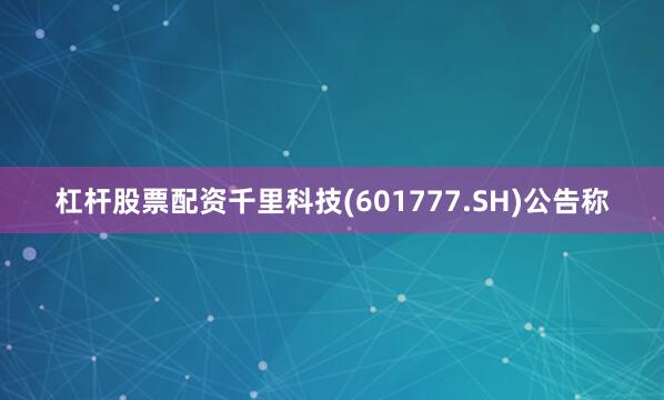 杠杆股票配资千里科技(601777.SH)公告称