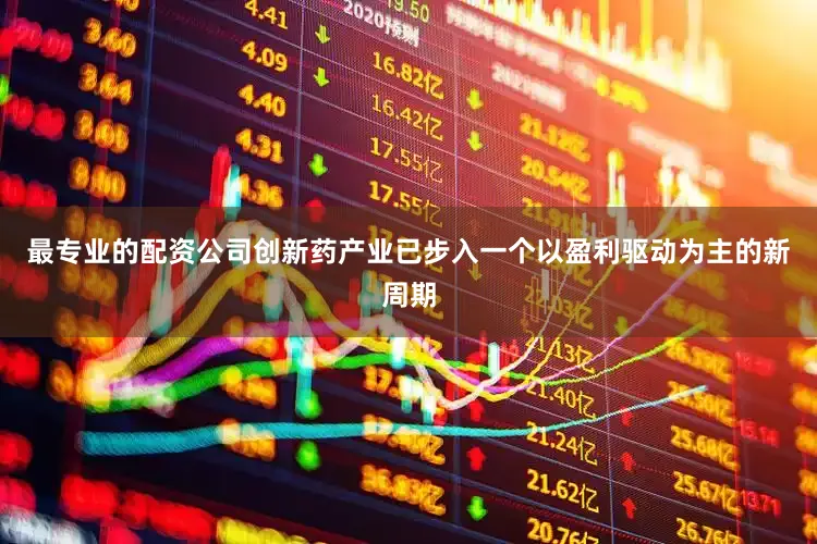 最专业的配资公司创新药产业已步入一个以盈利驱动为主的新周期