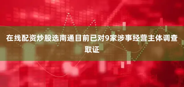 在线配资炒股选南通目前已对9家涉事经营主体调查取证