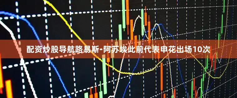 配资炒股导航路易斯-阿苏埃此前代表申花出场10次