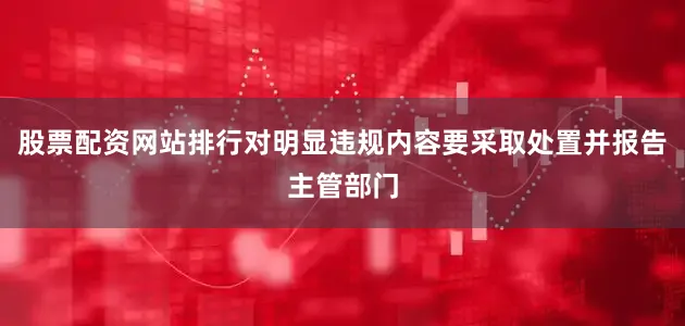 股票配资网站排行对明显违规内容要采取处置并报告主管部门