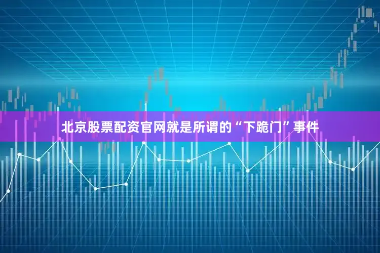 北京股票配资官网就是所谓的“下跪门”事件