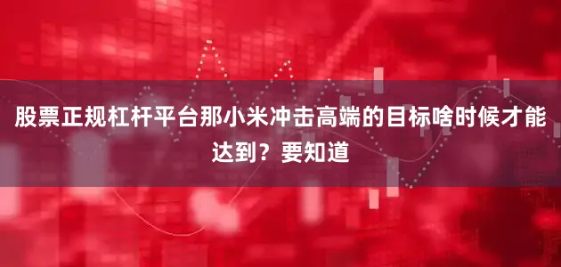 股票正规杠杆平台那小米冲击高端的目标啥时候才能达到？要知道
