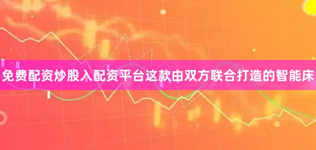 免费配资炒股入配资平台这款由双方联合打造的智能床