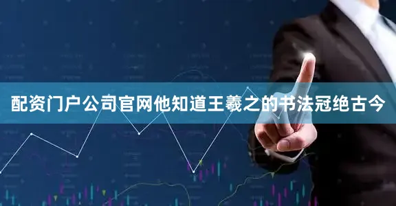 配资门户公司官网他知道王羲之的书法冠绝古今