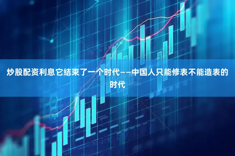 炒股配资利息它结束了一个时代——中国人只能修表不能造表的时代