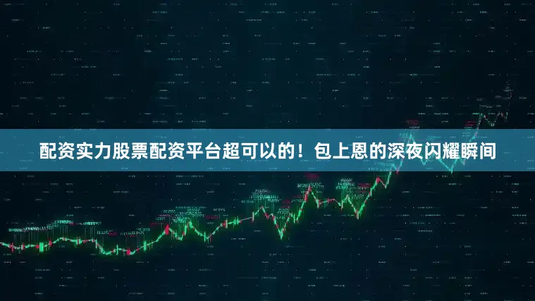 配资实力股票配资平台超可以的！包上恩的深夜闪耀瞬间